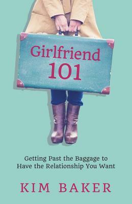 Girlfriend 101: Getting Past the Baggage to Have the Relationship You Want by Kim Baker