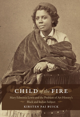 Child of the Fire: Mary Edmonia Lewis and the Problem of Art History's Black and Indian Subject by Kirsten Pai Buick