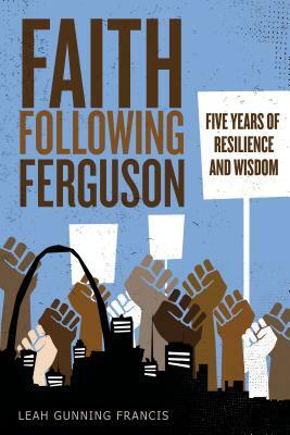 Faith Following Ferguson: Five Years of Resilience and Wisdom by Leah Gunning Francis