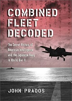 Combined Fleet Decoded: The Secret History of American Intelligence and the Japanese Navy in World War II by John Prados