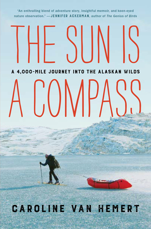The Sun Is a Compass: A 4,000-Mile Journey into the Alaskan Wilds by Caroline Van Hemert