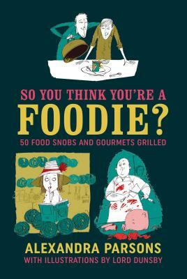 So You Think You're a Foodie: 50 Food Snobs and Gourmets Grilled by Alexandra Parsons