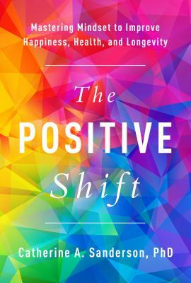 The Positive Shift: Mastering Mindset to Improve Happiness, Health, and Longevity by Catherine A. Sanderson