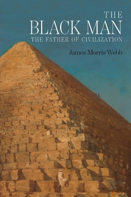 The Black Man: The Father of Civilization, Proven by Biblical History by James Morris Webb