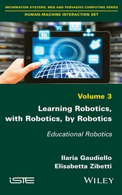 Learning Robotics, with Robotics, by Robotics: Educational Robotics by Elisabetta Zibetti, Ilaria Gaudiello