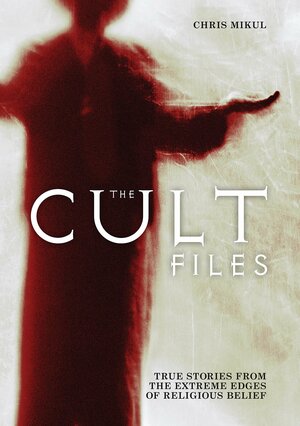 The Cult Files: True Stories from the Extreme Edges of Religious Belief by Chris Mikul