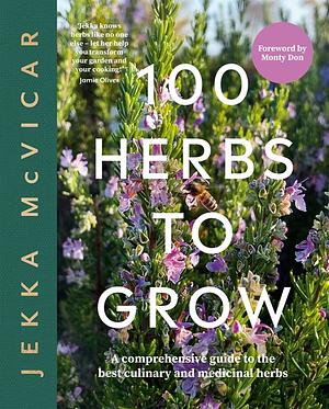 100 Herbs to Grow: A Comprehensive Guide to the Best Culinary and Medicinal Herbs by Jekka McVicar