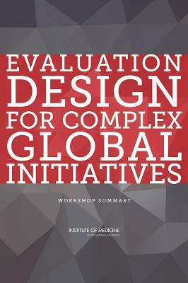 Evaluation Design for Complex Global Initiatives: Workshop Summary by Institute of Medicine, Board on Global Health