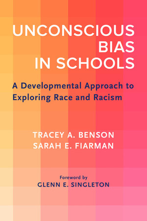 Unconscious Bias in Schools: A Developmental Approach to Exploring Race and Racism by Tracey A. Benson, Sarah E. Fiarman, Glenn E. Singleton