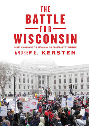 The Battle for Wisconsin: Scott Walker and the Attack on the Progressive Tradition by Andrew E. Kersten