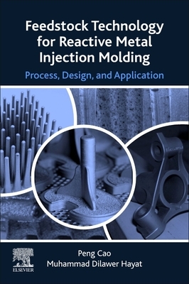 Feedstock Technology for Reactive Metal Injection Molding: Process, Design, and Application by Peng Cao, Muhammad Dilawer Hayat