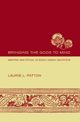 Bringing the Gods to Mind: Mantra and Ritual in Early Indian Sacrifice by Laurie L. Patton