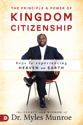 The Principle and Power of Kingdom Citizenship: Keys to Experiencing Heaven on Earth by Myles Munroe