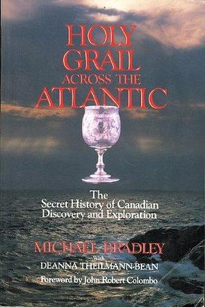 Holy Grail Across the Atlantic: The Secret History of Canadian Discovery and Exploration by Deanna Theilmann-Bean, Michael Bradley
