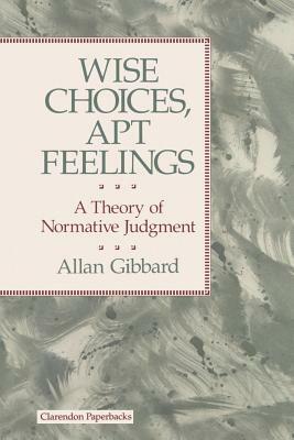 Wise Choices, Apt Feelings - A Theory of Normative Judgement by Allan (Professor of Philosophy Gibbard