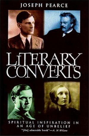 Literary Converts: Spiritual Inspiration in an Age of Unbelief by Joseph Pearce