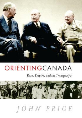 Orienting Canada: Race, Empire, and the Transpacific by John Price