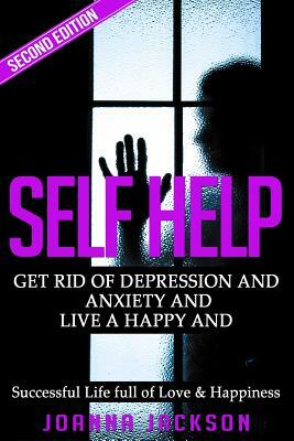 Self Help: Get Rid of Depression & Anxiety and Live a Happy & Successful Life full of Love & Happiness by Joanna Jackson