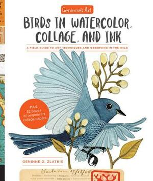 Geninne's Art: Birds in Watercolor, Collage, and Ink: A Field Guide to Art Techniques and Observing in the Wild by Geninne D. Zlatkis