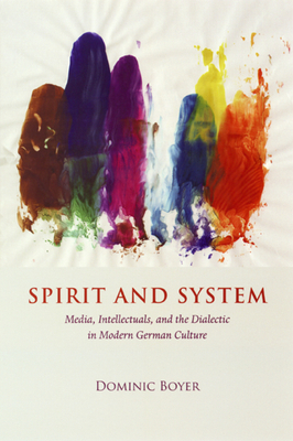 Spirit and System: Media, Intellectuals, and the Dialectic in Modern German Culture by Dominic Boyer