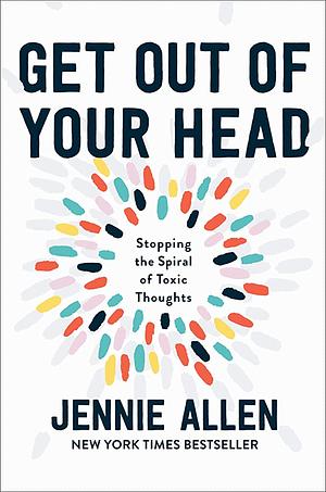 Get Out of Your Head: Stopping the Spiral of Toxic Thoughts by Jennie Allen