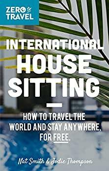 International House Sitting: How To Travel The World And Stay Anywhere, For FREE by Nat Smith, Emily Kidd, Jodie Thompson
