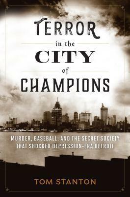 Terror in the City of Champions: Murder, Baseball, and the Secret Society that Shocked Depression-era Detroit by Tom Stanton