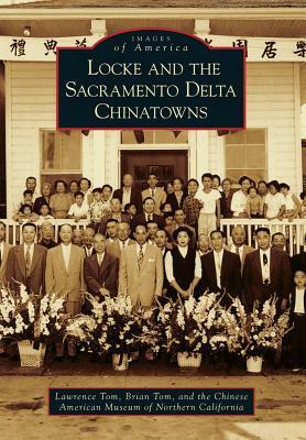 Locke and the Sacramento Delta Chinatowns by Chinese American Museum of Northern California, Brian Tom, Lawrence Tom