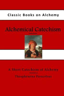 Alchemical Catechism: A Short Catechism of Alchemy by Paracelsus
