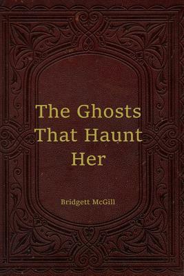 The Ghosts That Haunt Her by Bridgett McGill