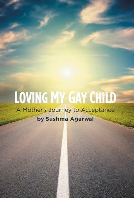 Loving My Gay Child: A Mother's Journey to Acceptance by Sushma Agarwal