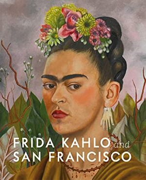 Frida Kahlo and San Francisco by Gannit Ankori, Hillary C. Olcott, Circe Henestrosa