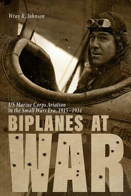 Biplanes at War: US Marine Corps Aviation in the Small Wars Era, 1915-1934 by Wray R. Johnson