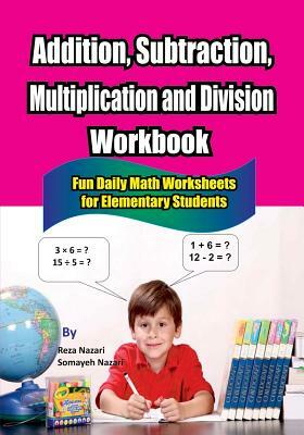 Addition, Subtraction, Multiplication and Division Workbook: Fun Daily Math Worksheets for Elementary Students by Somayeh Nazari, Reza Nazari