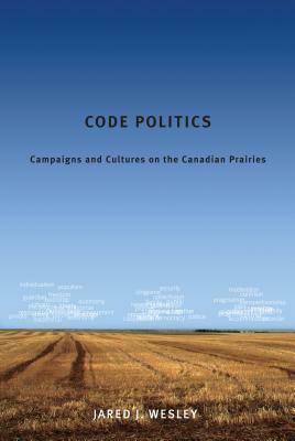 Code Politics: Campaigns and Cultures on the Canadian Prairies by Jared J. Wesley