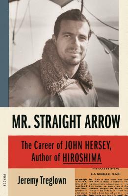 Mr. Straight Arrow: The Career of John Hersey, Author of Hiroshima by Jeremy Treglown