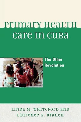 Primary Health Care in Cuba: The Other Revolution by Laurence G. Branch, Linda M. Whiteford