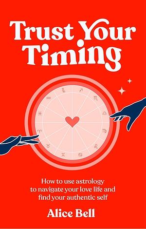 Trust Your Timing: How to Use Astrology to Navigate Your Love Life and Find Your Authentic Self by Alice Bell