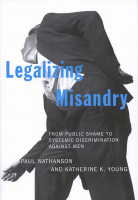 Legalizing Misandry: From Public Shame to Systemic Discrimination Against Men by Katherine K. Young, Paul Nathanson