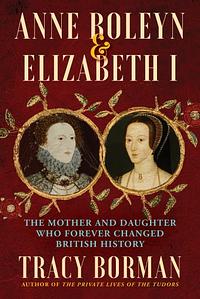 Anne Boleyn and Elizabeth I: The Mother and Daughter who Forever Changed British History by Tracy Borman