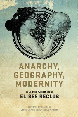 Anarchy, Geography, Modernity: Selected Writings of Elisée Reclus by Élisée Reclus, John Clark, Camille Martin