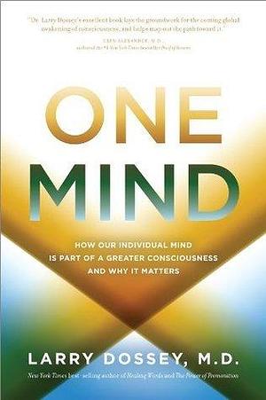One Mind: How Our Individual Mind is Part of a Greater Consciousness and Why it Matters by Larry Dossey, Larry Dossey