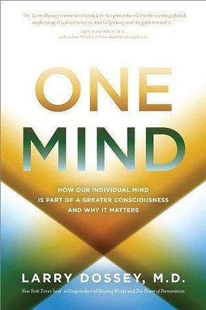 One Mind: How Our Individual Mind is Part of a Greater Consciousness and Why it Matters by Larry Dossey, Larry Dossey