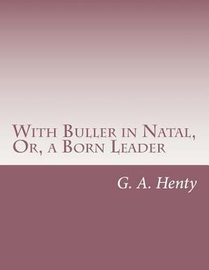 With Buller in Natal, Or, a Born Leader by G.A. Henty