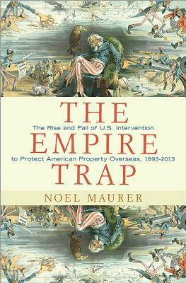 The Empire Trap: The Rise and Fall of U.S. Intervention to Protect American Property Overseas, 1893-2013 by Noel Maurer