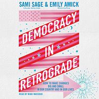 Democracy in Retrograde: How to Make Changes Big and Small in Our Country and in Our Lives by Emily Amick, Sami Sage