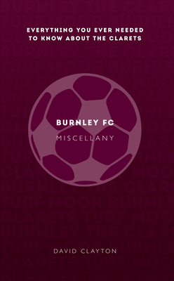 Burnley FC Miscellany: Everything You Ever Needed to Know about the Clarets by David Clayton