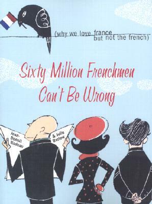 Sixty Million Frenchmen Can't Be Wrong: Why We Love France, But Not the French by Jean Nadeau, Julie Barlow