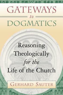 Gateways to Dogmatics: Reasoning Theologically for the Life of the Church by Gerhard Sauter