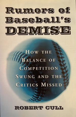 Rumors of Baseball's Demise: How the Balance of Competition Swung and the Critics Missed by Robert Cull